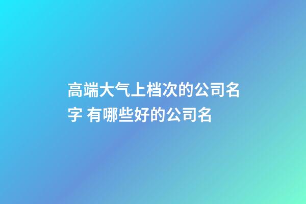 高端大气上档次的公司名字 有哪些好的公司名-第1张-公司起名-玄机派